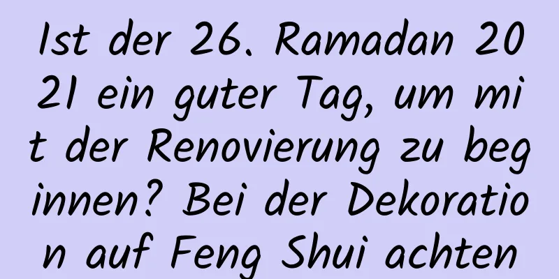 Ist der 26. Ramadan 2021 ein guter Tag, um mit der Renovierung zu beginnen? Bei der Dekoration auf Feng Shui achten