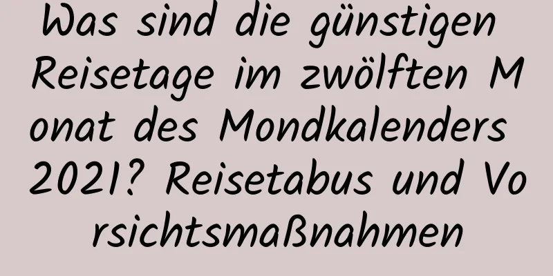 Was sind die günstigen Reisetage im zwölften Monat des Mondkalenders 2021? Reisetabus und Vorsichtsmaßnahmen