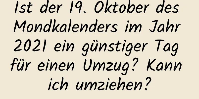 Ist der 19. Oktober des Mondkalenders im Jahr 2021 ein günstiger Tag für einen Umzug? Kann ich umziehen?