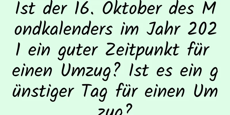 Ist der 16. Oktober des Mondkalenders im Jahr 2021 ein guter Zeitpunkt für einen Umzug? Ist es ein günstiger Tag für einen Umzug?