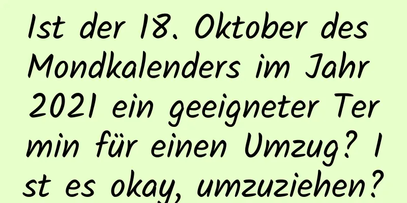 Ist der 18. Oktober des Mondkalenders im Jahr 2021 ein geeigneter Termin für einen Umzug? Ist es okay, umzuziehen?