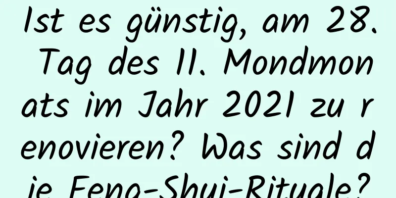 Ist es günstig, am 28. Tag des 11. Mondmonats im Jahr 2021 zu renovieren? Was sind die Feng-Shui-Rituale?