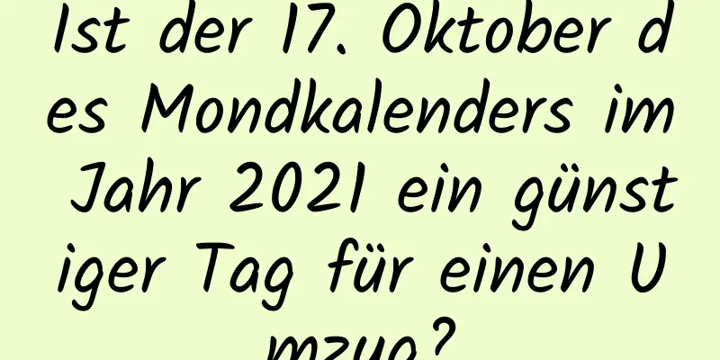 Ist der 17. Oktober des Mondkalenders im Jahr 2021 ein günstiger Tag für einen Umzug?