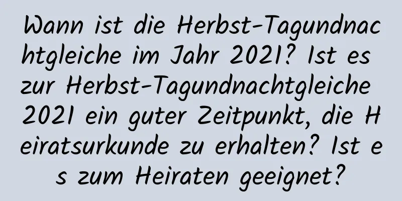 Wann ist die Herbst-Tagundnachtgleiche im Jahr 2021? Ist es zur Herbst-Tagundnachtgleiche 2021 ein guter Zeitpunkt, die Heiratsurkunde zu erhalten? Ist es zum Heiraten geeignet?