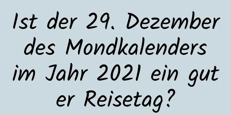 Ist der 29. Dezember des Mondkalenders im Jahr 2021 ein guter Reisetag?