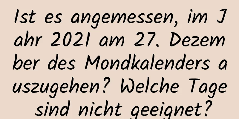 Ist es angemessen, im Jahr 2021 am 27. Dezember des Mondkalenders auszugehen? Welche Tage sind nicht geeignet?