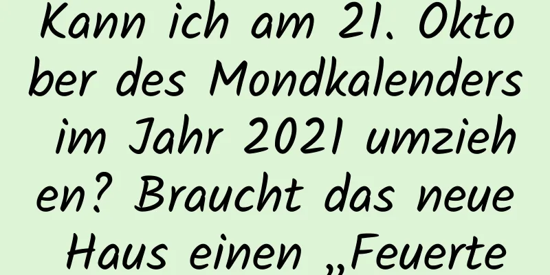 Kann ich am 21. Oktober des Mondkalenders im Jahr 2021 umziehen? Braucht das neue Haus einen „Feuertempel“?