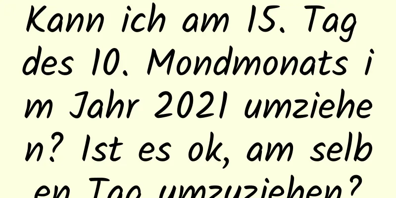 Kann ich am 15. Tag des 10. Mondmonats im Jahr 2021 umziehen? Ist es ok, am selben Tag umzuziehen?