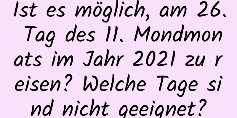 Ist es möglich, am 26. Tag des 11. Mondmonats im Jahr 2021 zu reisen? Welche Tage sind nicht geeignet?