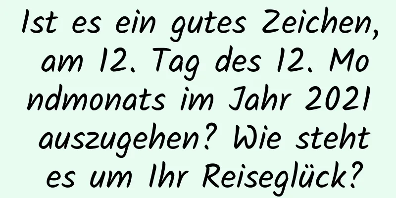 Ist es ein gutes Zeichen, am 12. Tag des 12. Mondmonats im Jahr 2021 auszugehen? Wie steht es um Ihr Reiseglück?