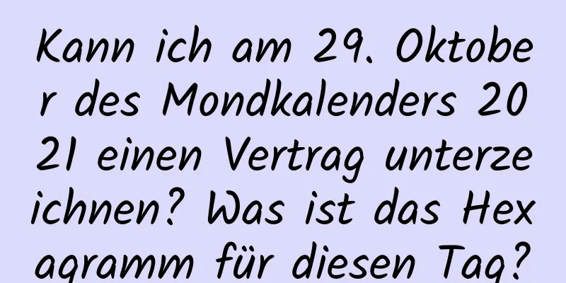 Kann ich am 29. Oktober des Mondkalenders 2021 einen Vertrag unterzeichnen? Was ist das Hexagramm für diesen Tag?