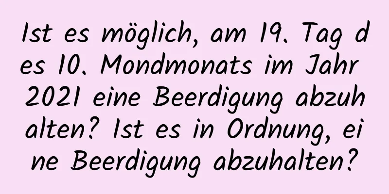 Ist es möglich, am 19. Tag des 10. Mondmonats im Jahr 2021 eine Beerdigung abzuhalten? Ist es in Ordnung, eine Beerdigung abzuhalten?