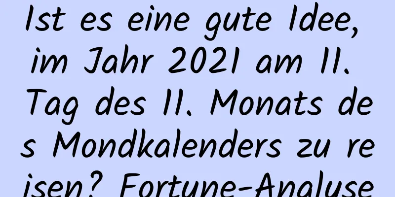 Ist es eine gute Idee, im Jahr 2021 am 11. Tag des 11. Monats des Mondkalenders zu reisen? Fortune-Analyse