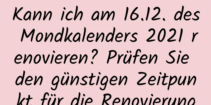 Kann ich am 16.12. des Mondkalenders 2021 renovieren? Prüfen Sie den günstigen Zeitpunkt für die Renovierung