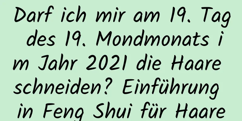 Darf ich mir am 19. Tag des 19. Mondmonats im Jahr 2021 die Haare schneiden? Einführung in Feng Shui für Haare