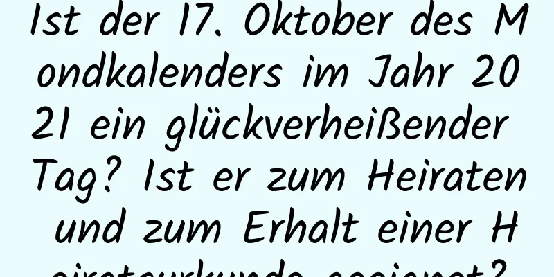 Ist der 17. Oktober des Mondkalenders im Jahr 2021 ein glückverheißender Tag? Ist er zum Heiraten und zum Erhalt einer Heiratsurkunde geeignet?