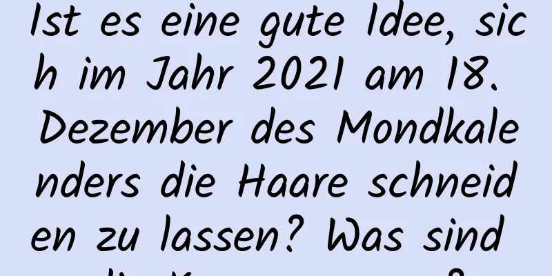 Ist es eine gute Idee, sich im Jahr 2021 am 18. Dezember des Mondkalenders die Haare schneiden zu lassen? Was sind die Konsequenzen?