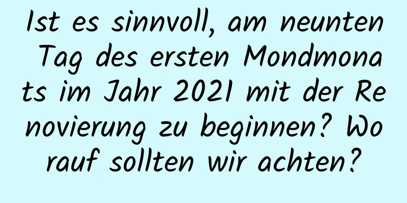 Ist es sinnvoll, am neunten Tag des ersten Mondmonats im Jahr 2021 mit der Renovierung zu beginnen? Worauf sollten wir achten?