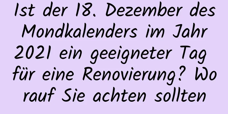 Ist der 18. Dezember des Mondkalenders im Jahr 2021 ein geeigneter Tag für eine Renovierung? Worauf Sie achten sollten