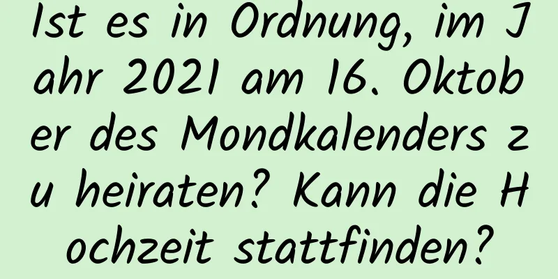 Ist es in Ordnung, im Jahr 2021 am 16. Oktober des Mondkalenders zu heiraten? Kann die Hochzeit stattfinden?