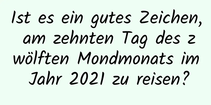 Ist es ein gutes Zeichen, am zehnten Tag des zwölften Mondmonats im Jahr 2021 zu reisen?