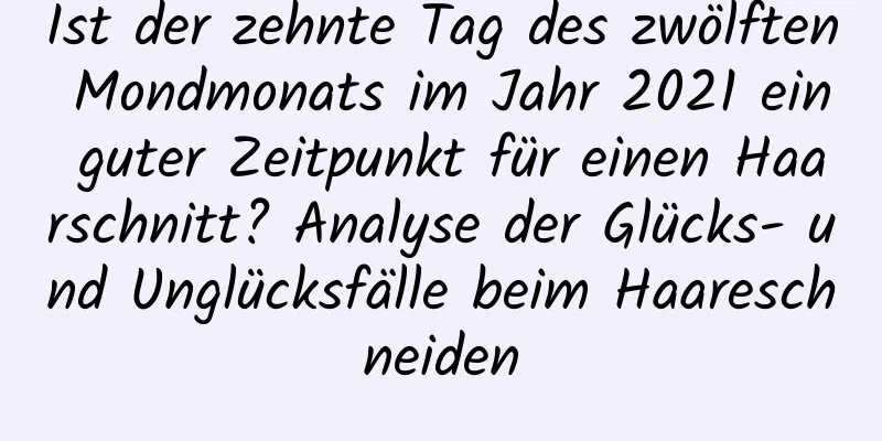 Ist der zehnte Tag des zwölften Mondmonats im Jahr 2021 ein guter Zeitpunkt für einen Haarschnitt? Analyse der Glücks- und Unglücksfälle beim Haareschneiden