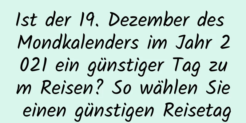 Ist der 19. Dezember des Mondkalenders im Jahr 2021 ein günstiger Tag zum Reisen? So wählen Sie einen günstigen Reisetag