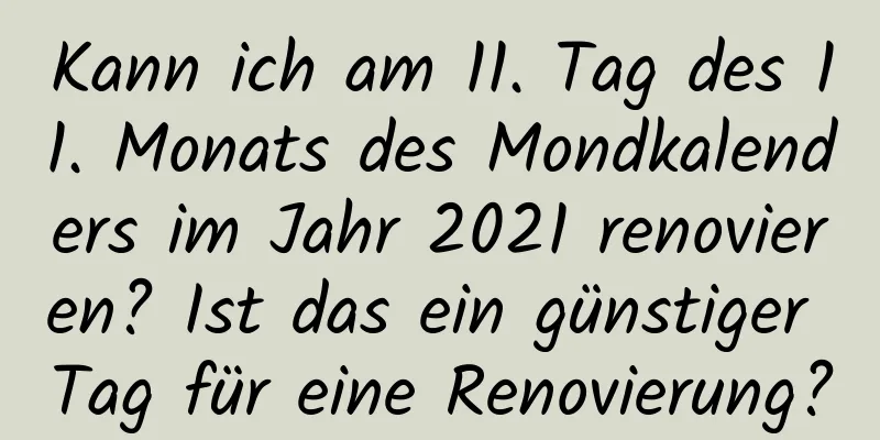 Kann ich am 11. Tag des 11. Monats des Mondkalenders im Jahr 2021 renovieren? Ist das ein günstiger Tag für eine Renovierung?