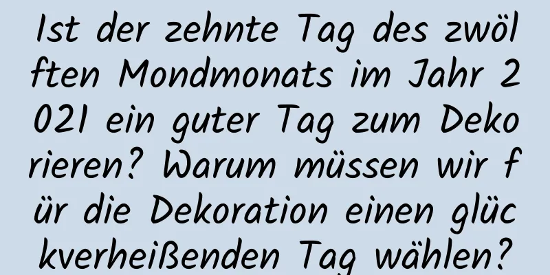 Ist der zehnte Tag des zwölften Mondmonats im Jahr 2021 ein guter Tag zum Dekorieren? Warum müssen wir für die Dekoration einen glückverheißenden Tag wählen?