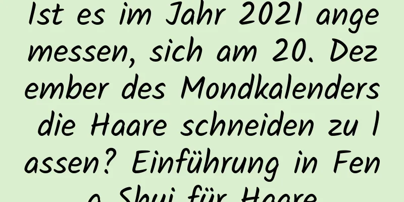 Ist es im Jahr 2021 angemessen, sich am 20. Dezember des Mondkalenders die Haare schneiden zu lassen? Einführung in Feng Shui für Haare