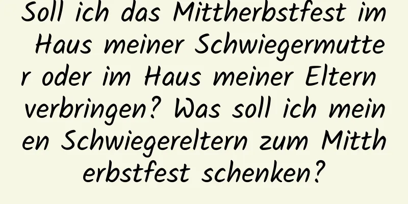 Soll ich das Mittherbstfest im Haus meiner Schwiegermutter oder im Haus meiner Eltern verbringen? Was soll ich meinen Schwiegereltern zum Mittherbstfest schenken?