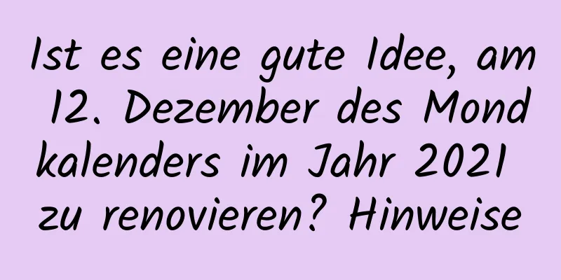 Ist es eine gute Idee, am 12. Dezember des Mondkalenders im Jahr 2021 zu renovieren? Hinweise