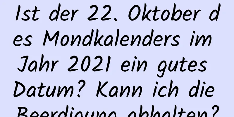 Ist der 22. Oktober des Mondkalenders im Jahr 2021 ein gutes Datum? Kann ich die Beerdigung abhalten?