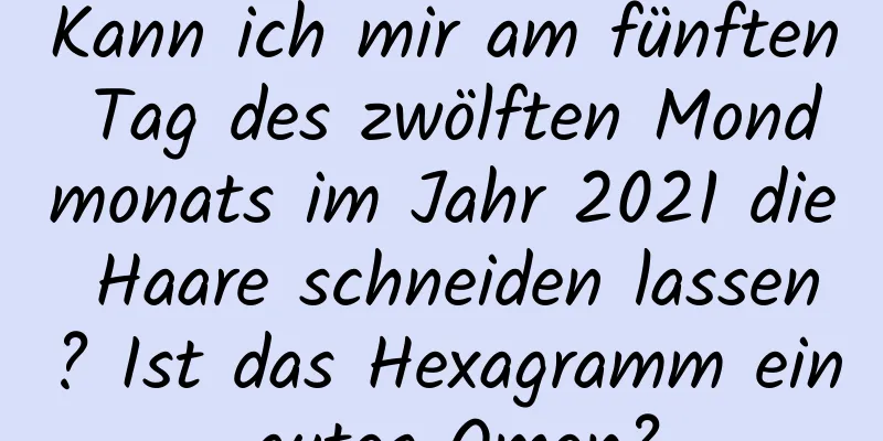 Kann ich mir am fünften Tag des zwölften Mondmonats im Jahr 2021 die Haare schneiden lassen? Ist das Hexagramm ein gutes Omen?