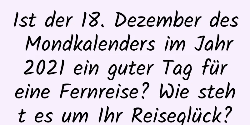 Ist der 18. Dezember des Mondkalenders im Jahr 2021 ein guter Tag für eine Fernreise? Wie steht es um Ihr Reiseglück?