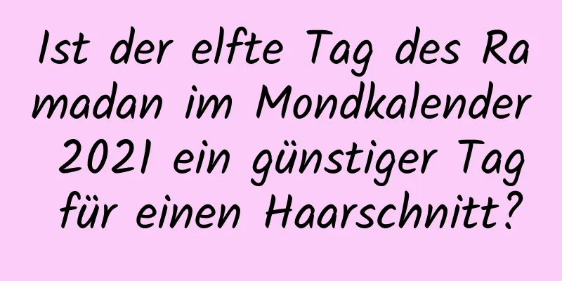 Ist der elfte Tag des Ramadan im Mondkalender 2021 ein günstiger Tag für einen Haarschnitt?