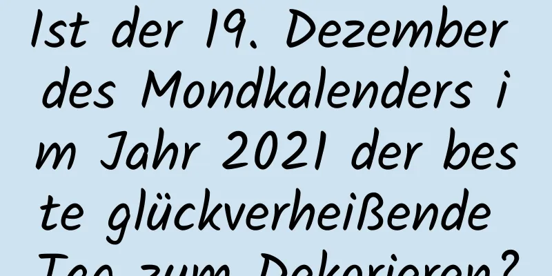 Ist der 19. Dezember des Mondkalenders im Jahr 2021 der beste glückverheißende Tag zum Dekorieren?