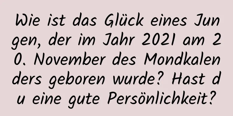 Wie ist das Glück eines Jungen, der im Jahr 2021 am 20. November des Mondkalenders geboren wurde? Hast du eine gute Persönlichkeit?