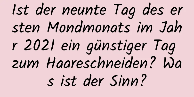 Ist der neunte Tag des ersten Mondmonats im Jahr 2021 ein günstiger Tag zum Haareschneiden? Was ist der Sinn?