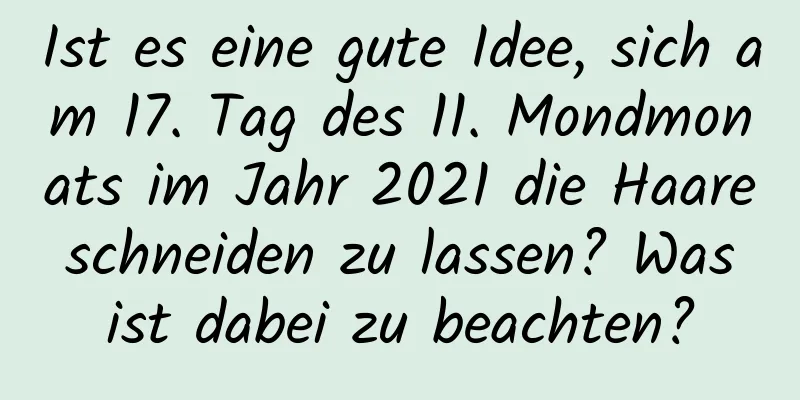 Ist es eine gute Idee, sich am 17. Tag des 11. Mondmonats im Jahr 2021 die Haare schneiden zu lassen? Was ist dabei zu beachten?