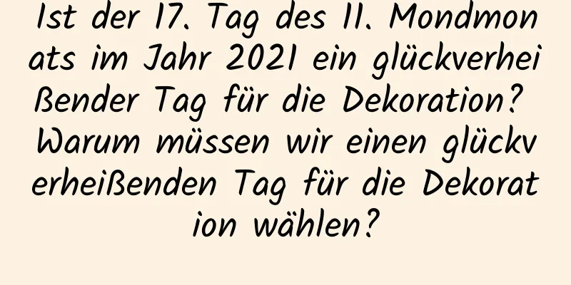 Ist der 17. Tag des 11. Mondmonats im Jahr 2021 ein glückverheißender Tag für die Dekoration? Warum müssen wir einen glückverheißenden Tag für die Dekoration wählen?