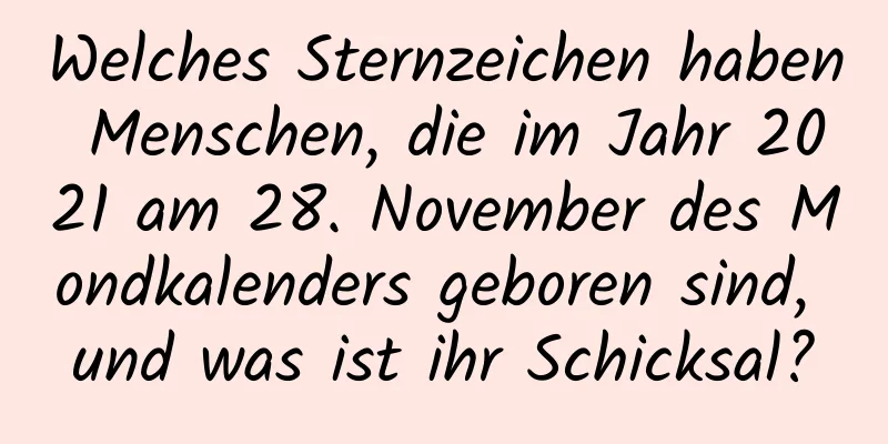 Welches Sternzeichen haben Menschen, die im Jahr 2021 am 28. November des Mondkalenders geboren sind, und was ist ihr Schicksal?