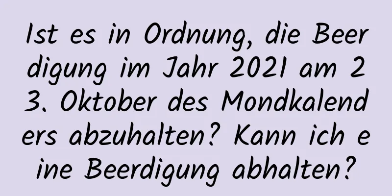 Ist es in Ordnung, die Beerdigung im Jahr 2021 am 23. Oktober des Mondkalenders abzuhalten? Kann ich eine Beerdigung abhalten?