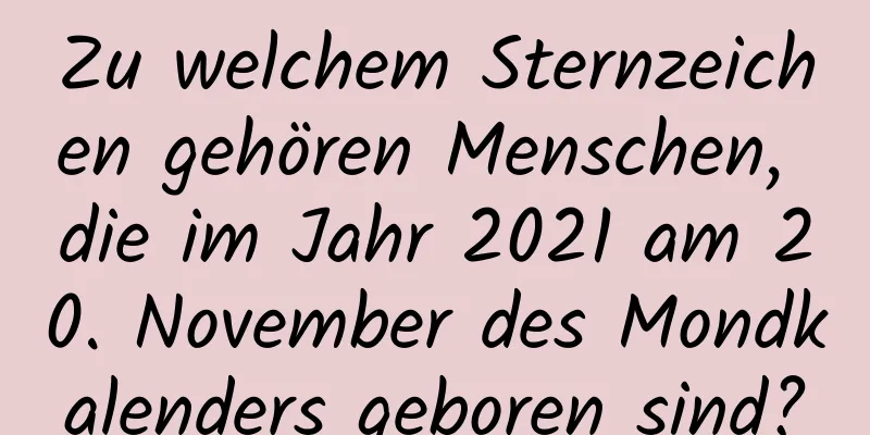 Zu welchem ​​Sternzeichen gehören Menschen, die im Jahr 2021 am 20. November des Mondkalenders geboren sind?