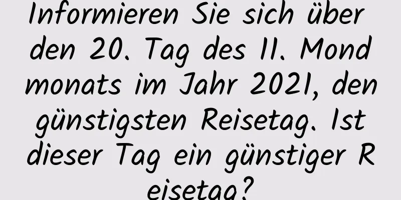 Informieren Sie sich über den 20. Tag des 11. Mondmonats im Jahr 2021, den günstigsten Reisetag. Ist dieser Tag ein günstiger Reisetag?