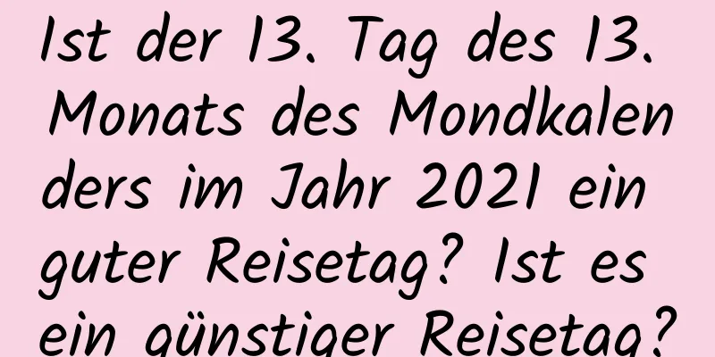 Ist der 13. Tag des 13. Monats des Mondkalenders im Jahr 2021 ein guter Reisetag? Ist es ein günstiger Reisetag?