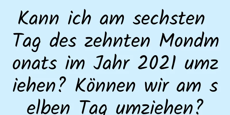 Kann ich am sechsten Tag des zehnten Mondmonats im Jahr 2021 umziehen? Können wir am selben Tag umziehen?