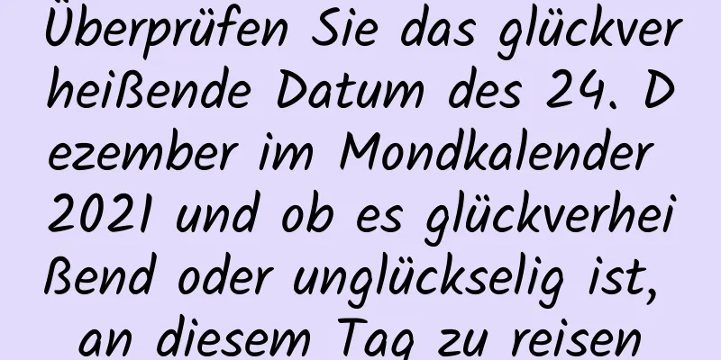 Überprüfen Sie das glückverheißende Datum des 24. Dezember im Mondkalender 2021 und ob es glückverheißend oder unglückselig ist, an diesem Tag zu reisen