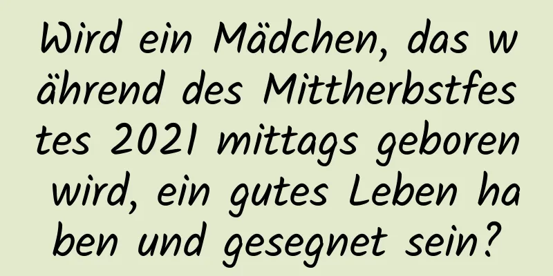 Wird ein Mädchen, das während des Mittherbstfestes 2021 mittags geboren wird, ein gutes Leben haben und gesegnet sein?