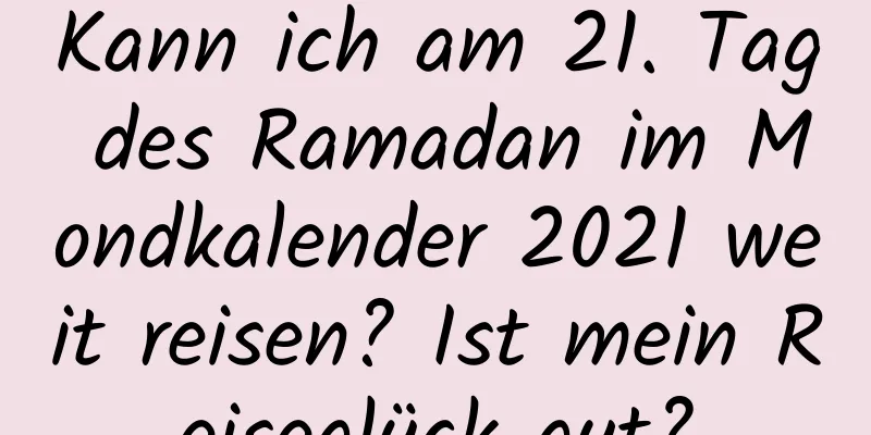 Kann ich am 21. Tag des Ramadan im Mondkalender 2021 weit reisen? Ist mein Reiseglück gut?